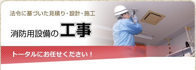 法令に基づいた見積もり・設計・施工　トータルにお任せ下さい！　消防用設備の工事